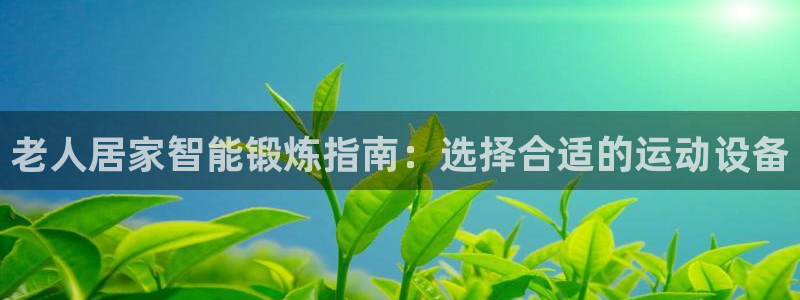 哈哈体育招商电话号码是多少:老人居家智能锻炼指南:选择合适的