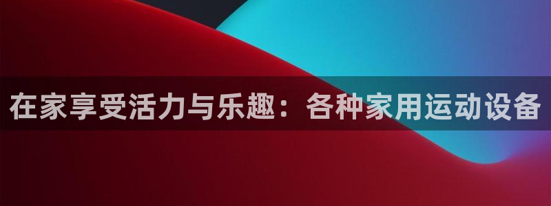 哈哈体育娱乐代理怎么样:在家享受活力与乐趣:各种家用运动设备