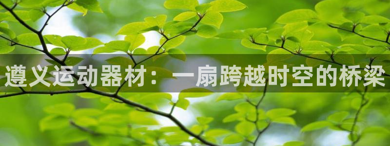 哈哈体育招商电话:遵义运动器材:一扇跨越时空的桥梁