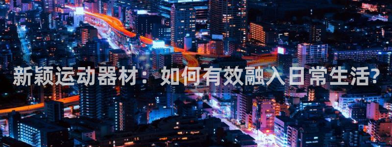 哈哈体育娱乐下载:新颖运动器材:如何有效融入日常生活?